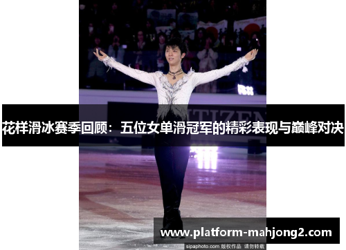 花样滑冰赛季回顾：五位女单滑冠军的精彩表现与巅峰对决