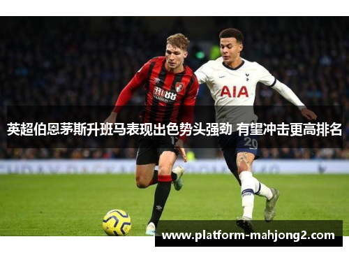 英超伯恩茅斯升班马表现出色势头强劲 有望冲击更高排名