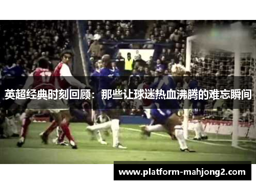 英超经典时刻回顾:那些让球迷热血沸腾的难忘瞬间 英超经典时刻回顾:那些让球迷热血沸腾的难忘瞬间