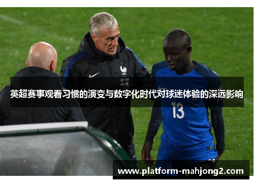 英超赛事观看习惯的演变与数字化时代对球迷体验的深远影响 英超赛事观看习惯的演变与数字化时代对球迷体验的深远影响