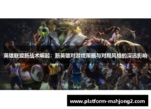 英雄联盟新战术崛起：新英雄对游戏策略与对局风格的深远影响