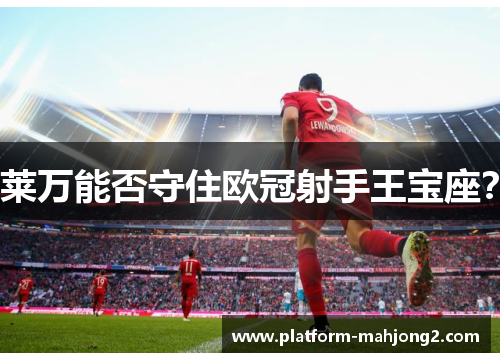 莱万能否守住欧冠射手王宝座？