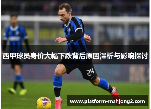 西甲球员身价大幅下跌背后原因深析与影响探讨