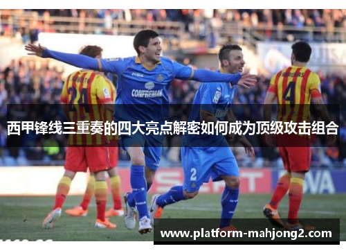 西甲锋线三重奏的四大亮点解密如何成为顶级攻击组合