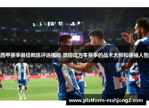 西甲赛季最佳教练评选揭晓 谁将成为本赛季的战术大师和领袖人物