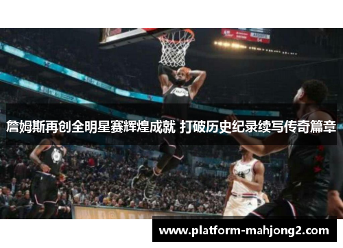詹姆斯再创全明星赛辉煌成就 打破历史纪录续写传奇篇章