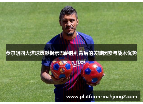 费尔明四大进球贡献揭示巴萨胜利背后的关键因素与战术优势