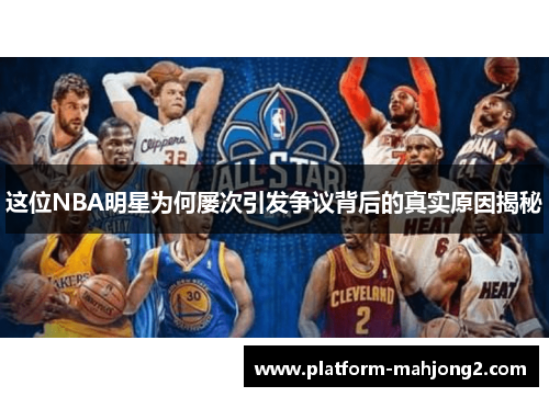 这位NBA明星为何屡次引发争议背后的真实原因揭秘 这位NBA明星为何屡次引发争议背后的真实原因揭秘