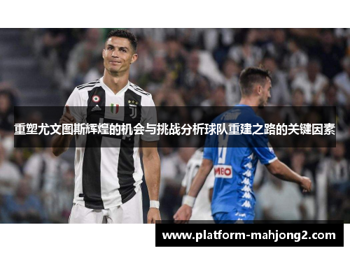 重塑尤文图斯辉煌的机会与挑战分析球队重建之路的关键因素 重塑尤文图斯辉煌的机会与挑战分析球队重建之路的关键因素