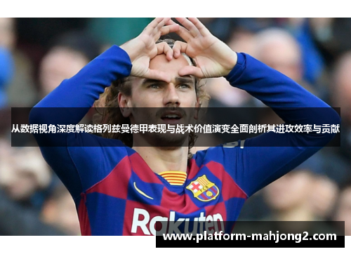 从数据视角深度解读格列兹曼德甲表现与战术价值演变全面剖析其进攻效率与贡献