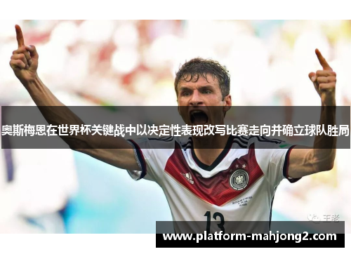 奥斯梅恩在世界杯关键战中以决定性表现改写比赛走向并确立球队胜局