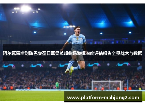 阿尔瓦雷斯对阵巴黎圣日耳曼英超临场发挥深度评估报告全景战术与数据