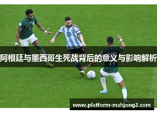 阿根廷与墨西哥生死战背后的意义与影响解析 阿根廷与墨西哥生死战背后的意义与影响解析