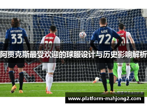 阿贾克斯最受欢迎的球服设计与历史影响解析 阿贾克斯最受欢迎的球服设计与历史影响解析