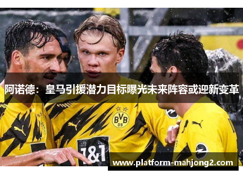 阿诺德：皇马引援潜力目标曝光未来阵容或迎新变革