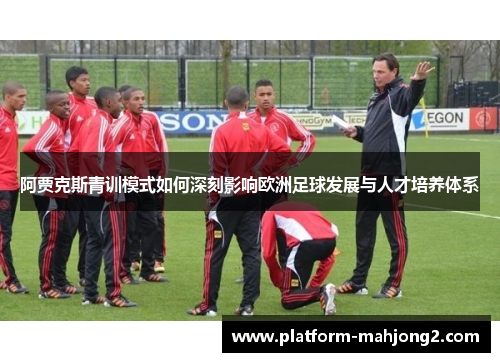 阿贾克斯青训模式如何深刻影响欧洲足球发展与人才培养体系 阿贾克斯青训模式如何深刻影响欧洲足球发展与人才培养体系