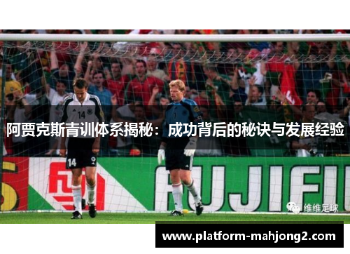 阿贾克斯青训体系揭秘:成功背后的秘诀与发展经验 阿贾克斯青训体系揭秘:成功背后的秘诀与发展经验
