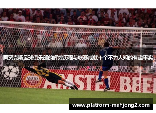 阿贾克斯足球俱乐部的辉煌历程与联赛成就十个不为人知的有趣事实 阿贾克斯足球俱乐部的辉煌历程与联赛成就十个不为人知的有趣事实