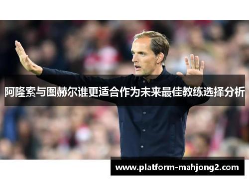 阿隆索与图赫尔谁更适合作为未来最佳教练选择分析 阿隆索与图赫尔谁更适合作为未来最佳教练选择分析