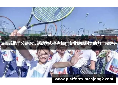 陈雨菲携手公益跑步活动为参赛者提供专业健康指导助力全民健身