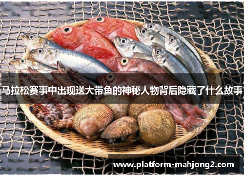 马拉松赛事中出现送大带鱼的神秘人物背后隐藏了什么故事