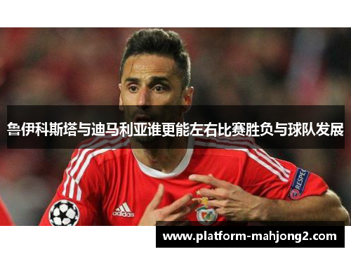 鲁伊科斯塔与迪马利亚谁更能左右比赛胜负与球队发展 鲁伊科斯塔与迪马利亚谁更能左右比赛胜负与球队发展