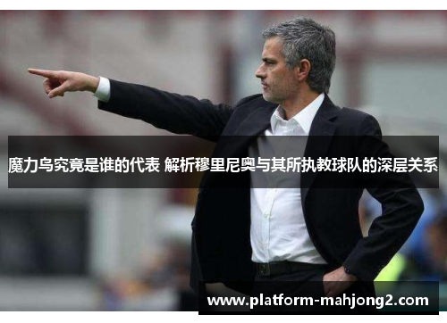 魔力鸟究竟是谁的代表 解析穆里尼奥与其所执教球队的深层关系