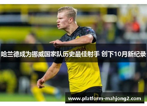 哈兰德成为挪威国家队历史最佳射手 创下10月新纪录