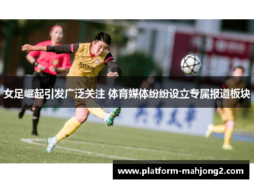 女足崛起引发广泛关注 体育媒体纷纷设立专属报道板块