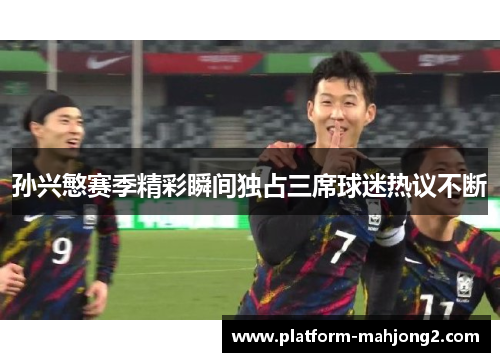 孙兴慜赛季精彩瞬间独占三席球迷热议不断