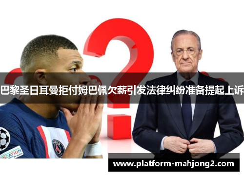 巴黎圣日耳曼拒付姆巴佩欠薪引发法律纠纷准备提起上诉 巴黎圣日耳曼拒付姆巴佩欠薪引发法律纠纷准备提起上诉