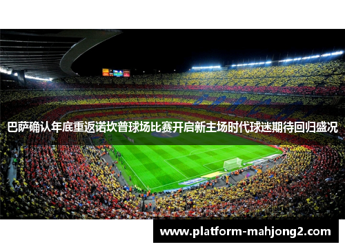 巴萨确认年底重返诺坎普球场比赛开启新主场时代球迷期待回归盛况 巴萨确认年底重返诺坎普球场比赛开启新主场时代球迷期待回归盛况