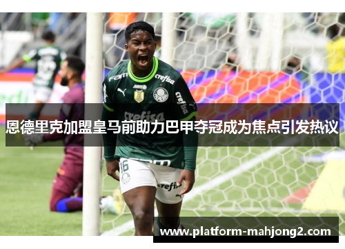 恩德里克加盟皇马前助力巴甲夺冠成为焦点引发热议 恩德里克加盟皇马前助力巴甲夺冠成为焦点引发热议