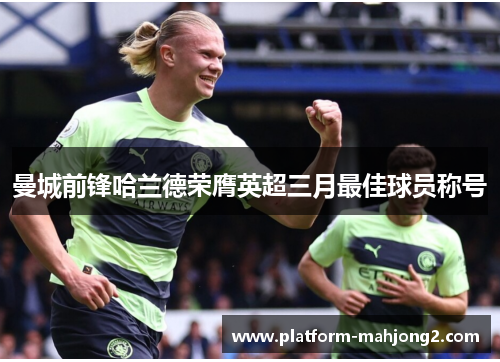 曼城前锋哈兰德荣膺英超三月最佳球员称号 曼城前锋哈兰德荣膺英超三月最佳球员称号