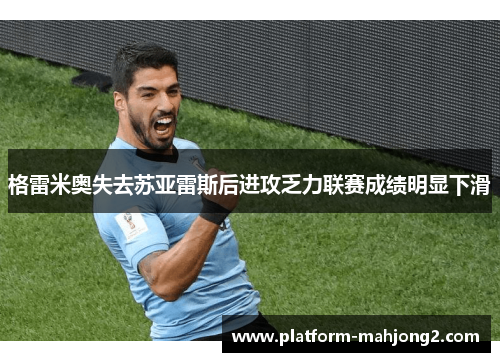 格雷米奥失去苏亚雷斯后进攻乏力联赛成绩明显下滑 格雷米奥失去苏亚雷斯后进攻乏力联赛成绩明显下滑