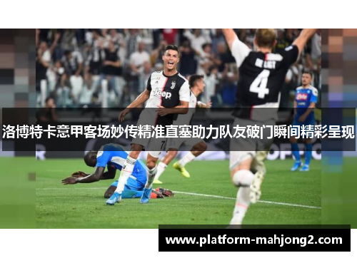 洛博特卡意甲客场妙传精准直塞助力队友破门瞬间精彩呈现 洛博特卡意甲客场妙传精准直塞助力队友破门瞬间精彩呈现