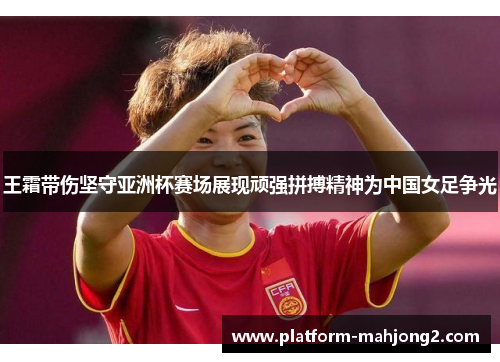 王霜带伤坚守亚洲杯赛场展现顽强拼搏精神为中国女足争光 王霜带伤坚守亚洲杯赛场展现顽强拼搏精神为中国女足争光