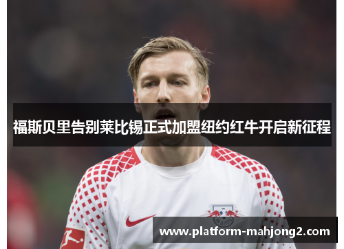 福斯贝里告别莱比锡正式加盟纽约红牛开启新征程