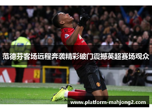 范德芬客场远程奔袭精彩破门震撼英超赛场观众 范德芬客场远程奔袭精彩破门震撼英超赛场观众