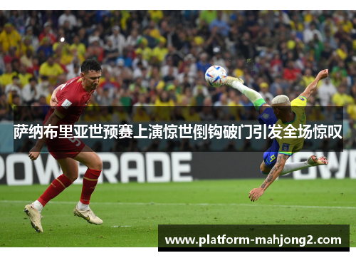 萨纳布里亚世预赛上演惊世倒钩破门引发全场惊叹 萨纳布里亚世预赛上演惊世倒钩破门引发全场惊叹