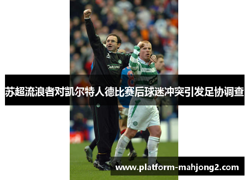 苏超流浪者对凯尔特人德比赛后球迷冲突引发足协调查 苏超流浪者对凯尔特人德比赛后球迷冲突引发足协调查