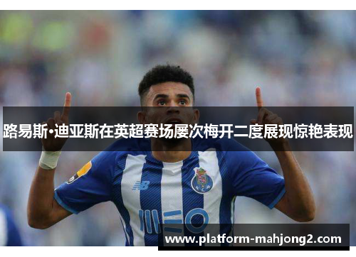 路易斯·迪亚斯在英超赛场屡次梅开二度展现惊艳表现 路易斯·迪亚斯在英超赛场屡次梅开二度展现惊艳表现