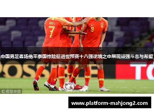 中国男足客场绝平泰国惊险挺进世预赛十八强逆境之中展现顽强斗志与希望 中国男足客场绝平泰国惊险挺进世预赛十八强逆境之中展现顽强斗志与希望