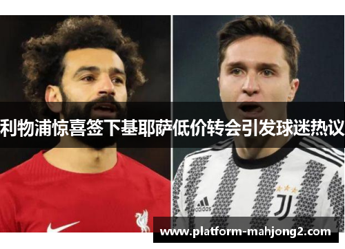 利物浦惊喜签下基耶萨低价转会引发球迷热议 利物浦惊喜签下基耶萨低价转会引发球迷热议