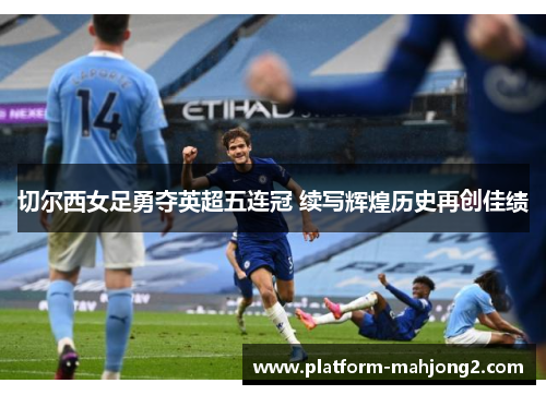 切尔西女足勇夺英超五连冠 续写辉煌历史再创佳绩