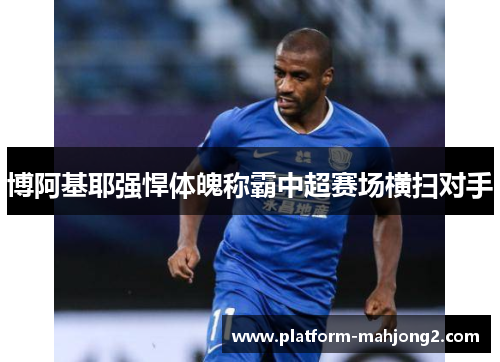 博阿基耶强悍体魄称霸中超赛场横扫对手 博阿基耶强悍体魄称霸中超赛场横扫对手
