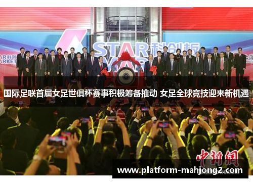 国际足联首届女足世俱杯赛事积极筹备推动 女足全球竞技迎来新机遇
