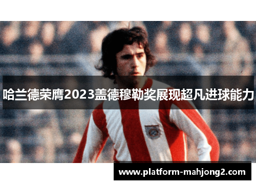 哈兰德荣膺2023盖德穆勒奖展现超凡进球能力