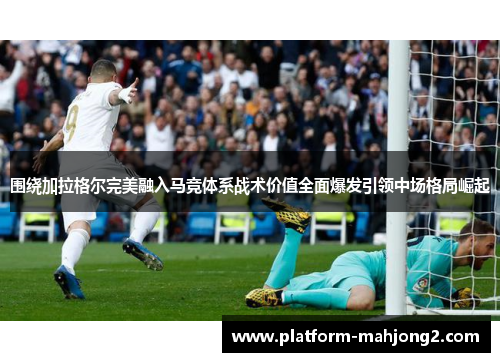 围绕加拉格尔完美融入马竞体系战术价值全面爆发引领中场格局崛起