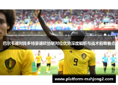 巴尔韦德对阵多特蒙德欧协联对位优势深度解析与战术前瞻看点